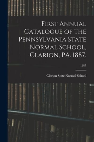 Cover for Clarion State Normal School · First Annual Catalogue of the Pennsylvania State Normal School, Clarion, PA. 1887.; 1887 (Paperback Book) (2021)