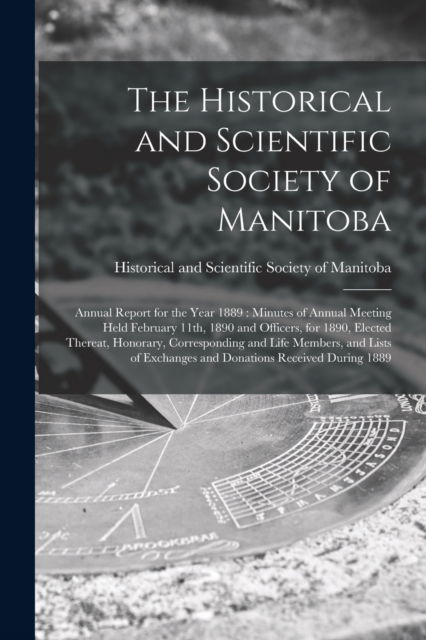 Cover for Historical and Scientific Society of · The Historical and Scientific Society of Manitoba [microform]: Annual Report for the Year 1889: Minutes of Annual Meeting Held February 11th, 1890 and Officers, for 1890, Elected Thereat, Honorary, Corresponding and Life Members, and Lists Of... (Paperback Book) (2021)