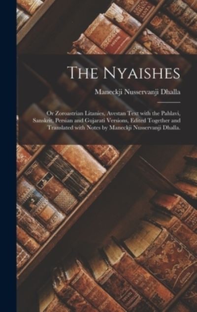 Cover for Maneckji Nusservanji 1875- Dhalla · The Nyaishes; or Zoroastrian Litanies, Avestan Text With the Pahlavi, Sanskrit, Persian and Gujarati Versions, Edited Together and Translated With Notes by Maneckji Nusservanji Dhalla. (Hardcover Book) (2021)