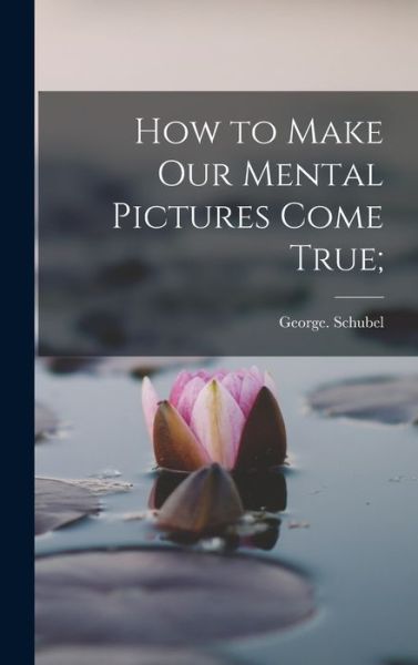 Cover for George Schubel · How to Make Our Mental Pictures Come True; (Book) (2022)