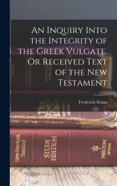 Cover for Frederick Nolan · Inquiry into the Integrity of the Greek Vulgate, or Received Text of the New Testament (Book) (2022)