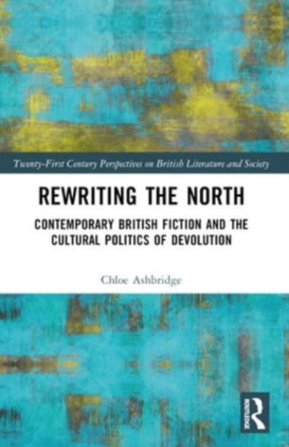 Cover for Chloe Ashbridge · Rewriting the North: Contemporary British Fiction and the Cultural Politics of Devolution - 21st Century Perspectives on British Literature and Society (Taschenbuch) (2024)