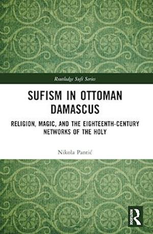 Cover for Pantic, Nikola (Central European University, Vienna) · Sufism in Ottoman Damascus: Religion, Magic, and the Eighteenth-Century Networks of the Holy - Routledge Sufi Series (Paperback Book) (2024)