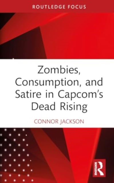 Connor Jackson · Zombies, Consumption, and Satire in Capcom’s Dead Rising - Routledge Advances in Game Studies (Hardcover Book) (2024)