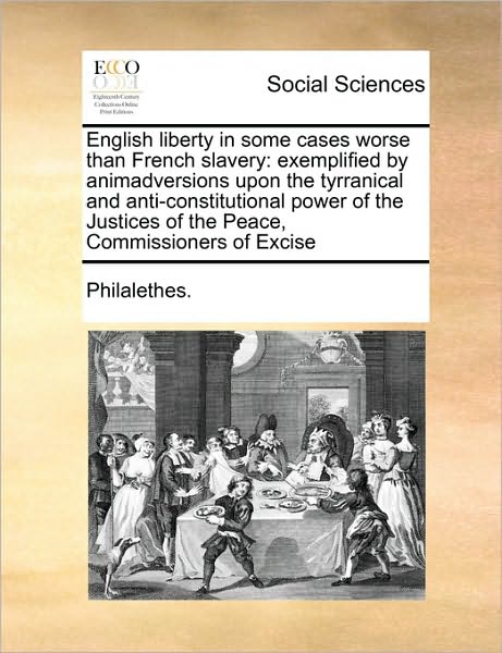 English Liberty in Some Cases Worse Than French Slavery: Exemplified by Animadversions Upon the Tyrranical and Anti-constitutional Power of the Justic - Philalethes - Books - Gale Ecco, Print Editions - 9781171030027 - June 16, 2010