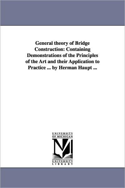 General Theory of Bridge Construction: Containing Demonstrations of the Principles of the Art and Their Application to Practice - Herman Haupt - Livros - Scholarly Publishing Office, University - 9781425528027 - 13 de setembro de 2006