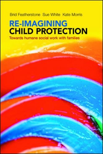 Cover for Featherstone, Brid (Brid Featherstone is Professor of Social Work at the University of Huddersfield.) · Re-imagining Child Protection: Towards Humane Social Work with Families (Hardcover Book) (2014)