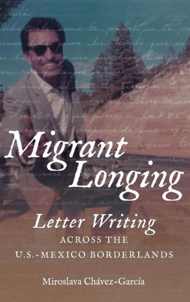 Cover for Miroslava Chavez-Garcia · Migrant Longing: Letter Writing across the U.S.-Mexico Borderlands - The David J. Weber Series in the New Borderlands History (Hardcover Book) (2018)