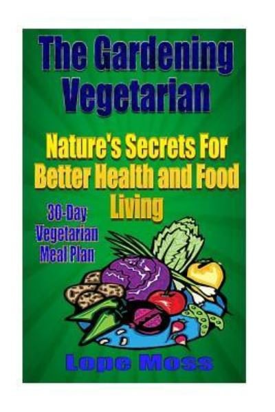 The Gardening Vegetarian :  : Nature's Secrets For Better Health and Food Living - Lope Moss - Bøger - Createspace Independent Publishing Platf - 9781535306027 - 15. juli 2016