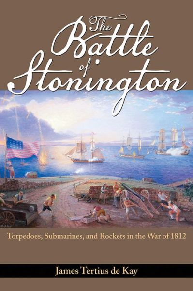The Battle of Stonington: Torpedoes, Submarines, and Rockets in the War of 1812 - James Tertius De Kay - Books - Naval Institute Press - 9781591142027 - February 28, 2013