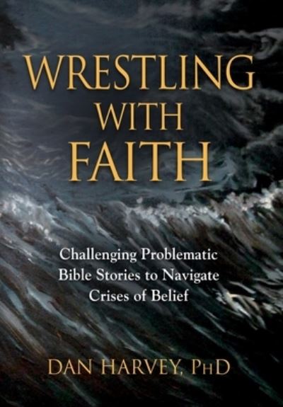 Cover for Harvey, Dan, PhD · Wrestling with Faith: Challenging problematic Bible stories to navigate crises of belief (Hardcover Book) (2019)