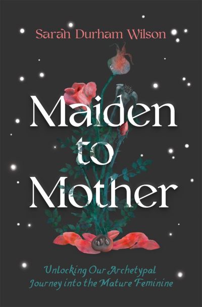 Cover for Sarah Durham Wilson · Maiden to Mother: Unlocking Our Archetypal Journey into the Mature Feminine (Hardcover Book) (2022)