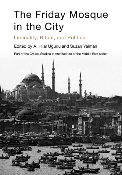Cover for The Friday Mosque in the City: Liminality, Ritual, and Politics - Critical Studies in Architecture of the Middle East (Hardcover Book) (2021)