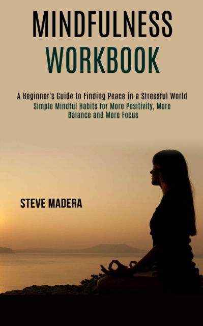 Cover for Steve Madera · Mindfulness Workbook: Simple Mindful Habits for More Positivity, More Balance and More Focus (A Beginner's Guide to Finding Peace in a Stressful World) (Paperback Book) (2020)