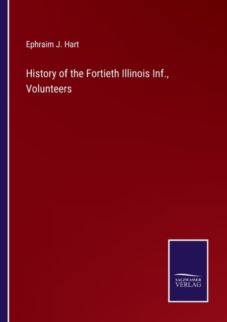 History of the Fortieth Illinois Inf., Volunteers - Ephraim J Hart - Bøger - Salzwasser-Verlag - 9783752594027 - 5. april 2022