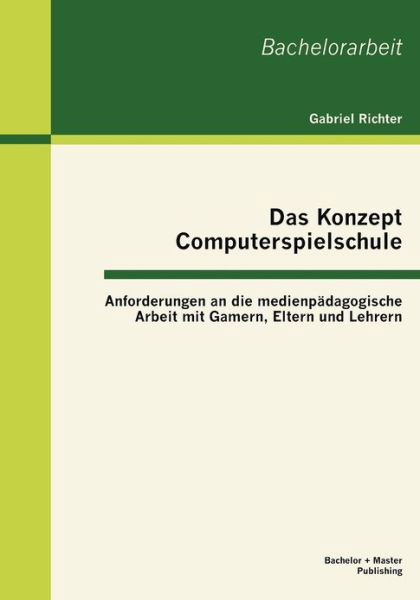 Richter Gabriel · Das Konzept Computerspielschule: Anforderungen an Die Medienpädagogische Arbeit Mit Gamern, Eltern Und Lehrern (Paperback Book) [German edition] (2013)