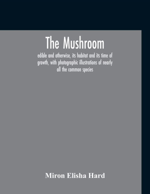 Cover for Miron Elisha Hard · The Mushroom, Edible And Otherwise, Its Habitat And Its Time Of Growth, With Photographic Illustrations Of Nearly All The Common Species (Paperback Book) (2020)