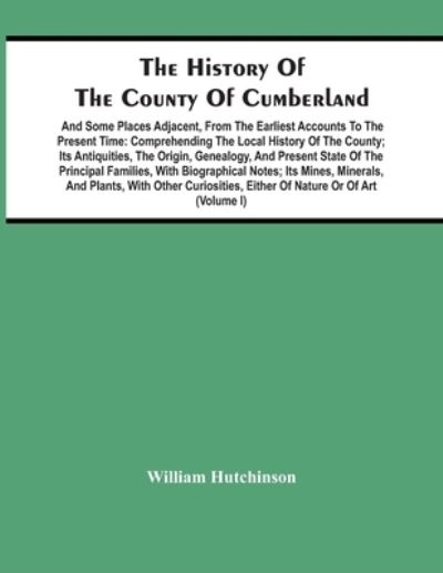 The History Of The County Of Cumberland. And Some Places Adjacent, From The Earliest Accounts To The Present Time - William Hutchinson - Books - Alpha Edition - 9789354448027 - March 5, 2021