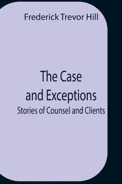 The Case And Exceptions; Stories Of Counsel And Clients - Frederick Trevor Hill - Books - Alpha Edition - 9789354758027 - July 5, 2021