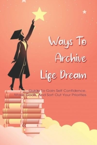 Cover for Sabina Mihalik · Ways To Archive Life Dream - Guide To Gain Self Confidence, Make Goals, And Sort Out Your Priorities (Paperback Book) (2021)