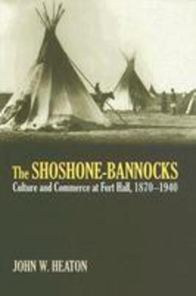 Cover for John W. Heaton · The Shoshone-Bannocks: Culture and Commerce at Fort Hall, 1870-1940 (Hardcover Book) (2005)