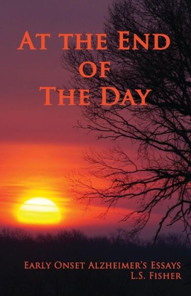 Cover for L.S. Fisher · At the End of the Day Early Onset Alzheimer's Essays (Paperback Book) (2016)