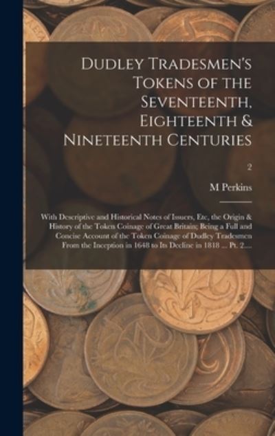 Cover for M Perkins · Dudley Tradesmen's Tokens of the Seventeenth, Eighteenth &amp; Nineteenth Centuries; With Descriptive and Historical Notes of Issuers, Etc, the Origin &amp; History of the Token Coinage of Great Britain; Being a Full and Concise Account of the Token Coinage Of... (Hardcover Book) (2021)