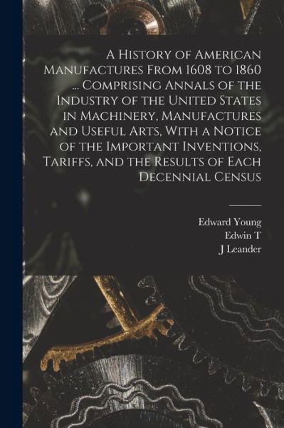 Cover for Edward Young · History of American Manufactures from 1608 to 1860 ... Comprising Annals of the Industry of the United States in Machinery, Manufactures and Useful Arts, with a Notice of the Important Inventions, Tariffs, and the Results of Each Decennial Census (Book) (2022)