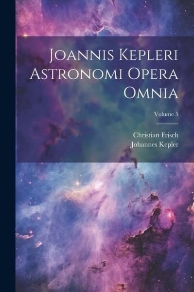 Joannis Kepleri Astronomi Opera Omnia; Volume 5 - Johannes Kepler - Livros - Creative Media Partners, LLC - 9781021345028 - 18 de julho de 2023