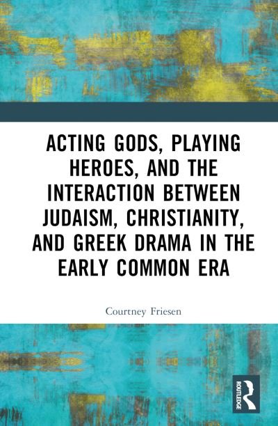 Cover for Friesen, Courtney J. P. (The University of Arizona, USA) · Acting Gods, Playing Heroes, and the Interaction between Judaism, Christianity, and Greek Drama in the Early Common Era (Hardcover Book) (2023)