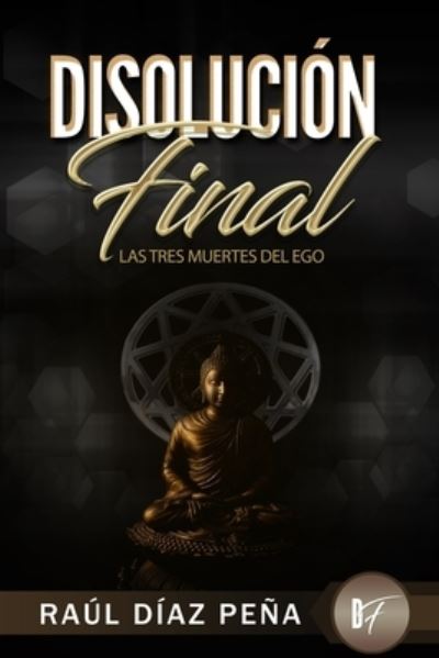 Cover for Raul Diaz Pena · Disolucion Final: Las Tres Muertes del Ego (Un Enfoque Objetivo para Disolver el Ego de acuerdo con el Cuarto Camino de Gurdjieff, el Budismo, y el Cristianismo Esoterico) (Paperback Book) (2019)