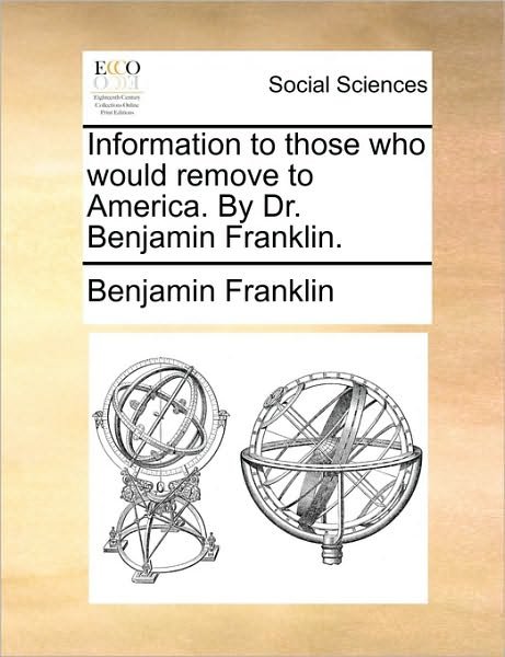 Information to Those Who Would Remove to America. by Dr. Benjamin Franklin. - Benjamin Franklin - Books - Gale Ecco, Print Editions - 9781170593028 - May 29, 2010