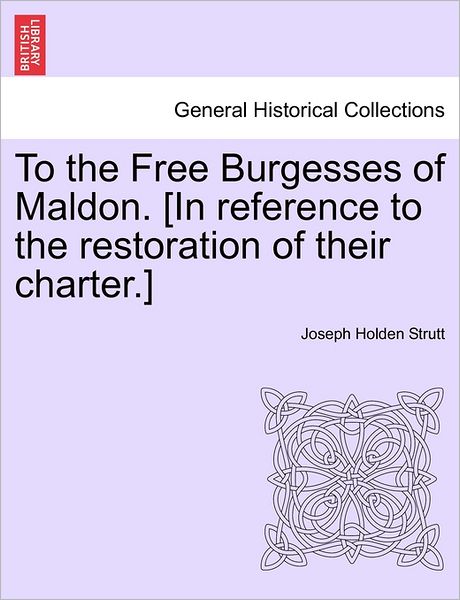 Cover for Joseph Holden Strutt · To the Free Burgesses of Maldon. [in Reference to the Restoration of Their Charter.] (Paperback Book) (2011)