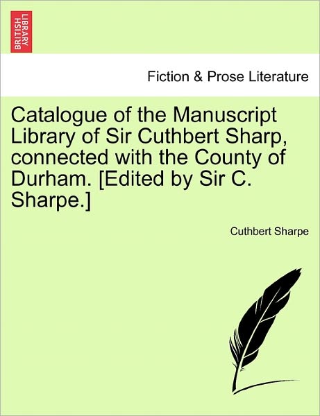 Cover for Cuthbert Sharpe · Catalogue of the Manuscript Library of Sir Cuthbert Sharp, Connected with the County of Durham. [edited by Sir C. Sharpe.] (Paperback Book) (2011)