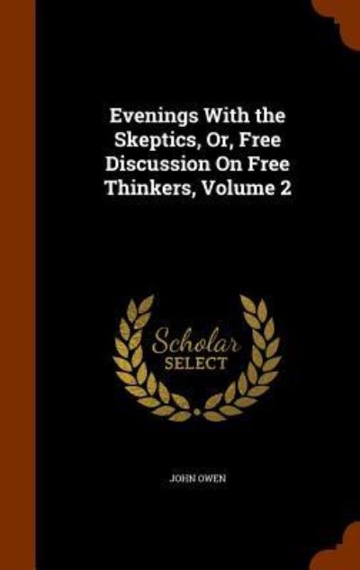 Evenings with the Skeptics, Or, Free Discussion on Free Thinkers, Volume 2 - Associate Professor John Owen - Books - Arkose Press - 9781346219028 - November 7, 2015