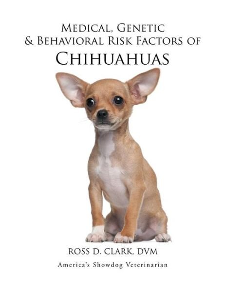 Medical, Genetic & Behavioral Risk Factors of Chihuahuas - DVM Ross D Clark - Bøker - Xlibris - 9781499047028 - 10. juli 2015