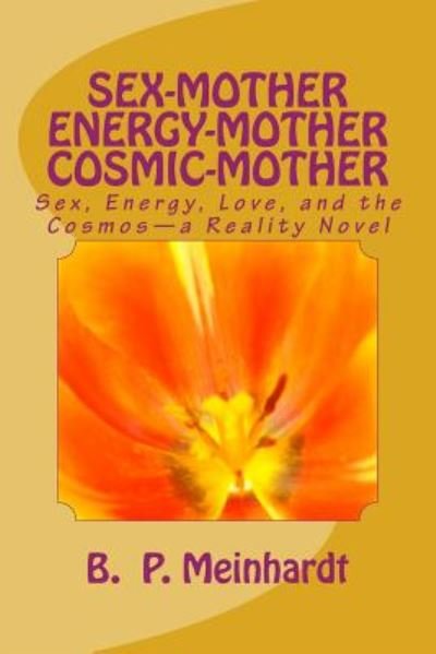 Cover for B P Meinhardt · Sex-mother Energy-mother Cosmic-mother: Sex, Energy, Love, and Cosmos?a Reality Novel (Paperback Bog) (2014)