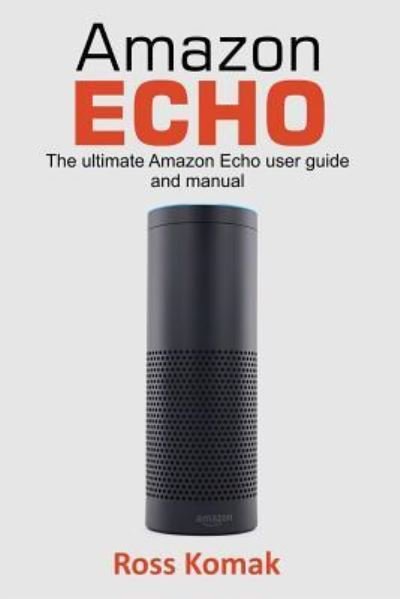 Cover for Ross Komak · Amazon Echo : The ultimate Amazon Echo user guide and manual (Paperback Book) (2017)
