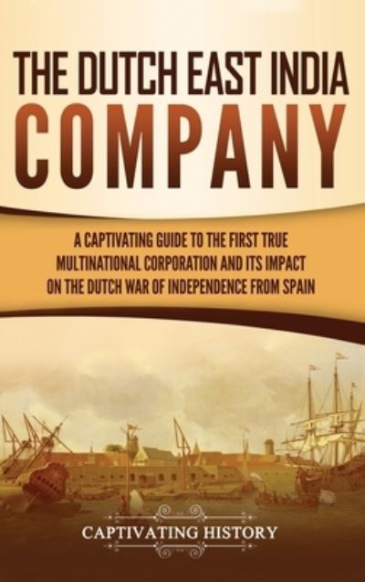 Cover for Captivating History · The Dutch East India Company A Captivating Guide to the First True Multinational Corporation and Its Impact on the Dutch War of Independence from Spain (Hardcover Book) (2019)