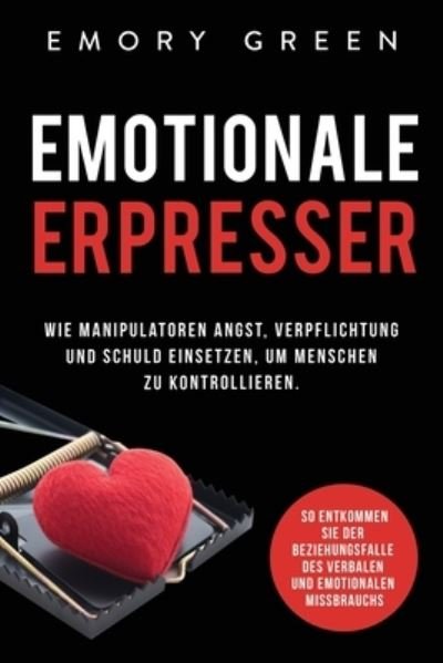 Cover for Emory Green · Emotionale Erpresser: Wie Manipulatoren Angst, Verpflichtung und Schuld einsetzen, um Menschen zu kontrollieren. So entkommen Sie der Beziehungsfalle des verbalen und emotionalen Missbrauchs (Paperback Book) (2020)