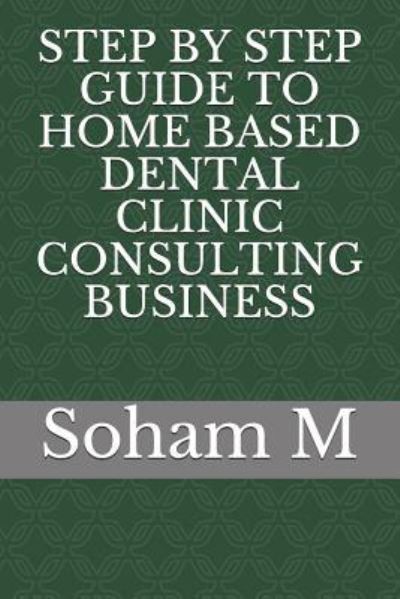 Cover for Soham M · Step by Step Guide to Home Based Dental Clinic Consulting Business (Paperback Book) (2018)