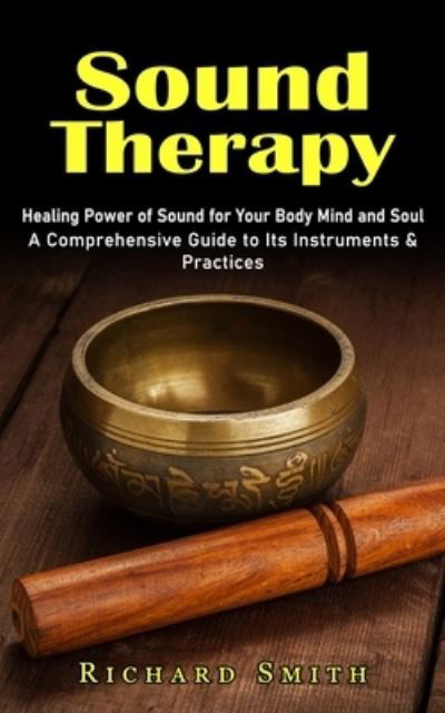 Sound Therapy: Healing Power of Sound for Your Body Mind and Soul (A Comprehensive Guide to Its Instruments & Practices) - Richard Smith - Bøger - Jackson Denver - 9781774858028 - 26. august 2022