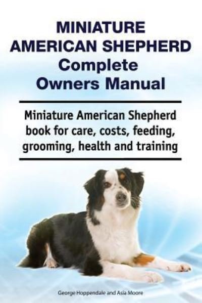 Cover for Asia Moore · Miniature American Shepherd Complete Owners Manual. Miniature American Shepherd Book for Care, Costs, Feeding, Grooming, Health and Training. (Paperback Book) (2019)