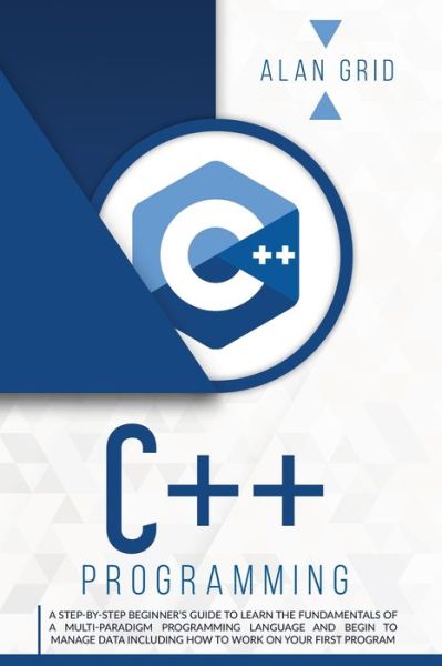 C++ Programming: A Step-By-Step Beginner's Guide to Learn the Fundamentals of a Multi-Paradigm Programming Language and Begin to Manage Data Including How to Work on Your First Program - Computer Science - Alan Grid - Bøker - Via Etenea Ltd - 9781914045028 - 6. oktober 2020