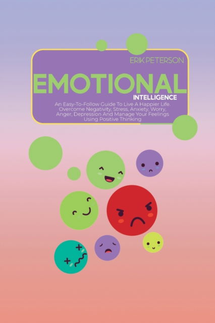 Cover for Erik Peterson · Emotional Intelligence: An Easy-To-Follow Guide To Live A Happier Life. Overcome Negativity, Stress, Anxiety, Worry, Anger, Depression And Manage Your Feelings Using Positive Thinking (Taschenbuch) (2021)