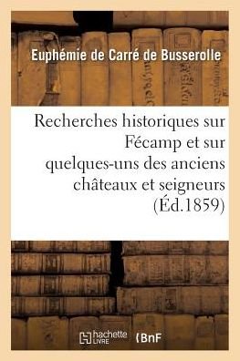 Cover for Euphemie de Carre de Busserolle · Recherches Historiques Sur Fecamp Et Sur Quelques-Uns Des Anciens Chateaux Et Seigneurs (Paperback Book) (2016)