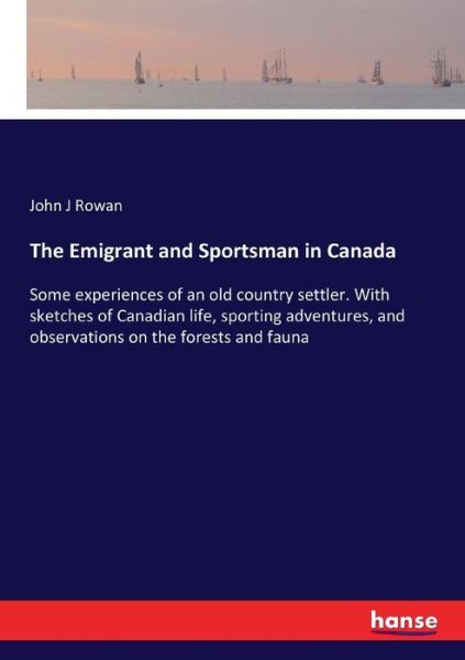 Cover for John J Rowan · The Emigrant and Sportsman in Canada: Some experiences of an old country settler. With sketches of Canadian life, sporting adventures, and observations on the forests and fauna (Paperback Book) (2017)