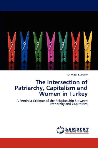 Cover for Tutengul Kucuker · The Intersection of Patriarchy, Capitalism and Women in Turkey: a Feminist Critique of the Relationship Between Patriarchy and Capitalism (Pocketbok) (2012)