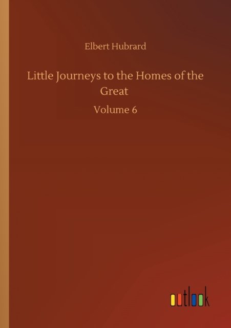 Cover for Elbert Hubrard · Little Journeys to the Homes of the Great: Volume 6 (Taschenbuch) (2020)