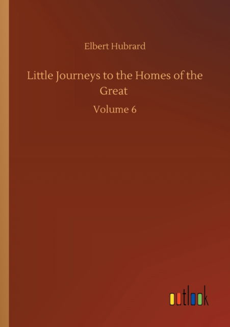 Cover for Elbert Hubrard · Little Journeys to the Homes of the Great: Volume 6 (Taschenbuch) (2020)